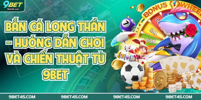 Bắn Cá Long Thần: Hướng Dẫn Chơi Và Chiến Thuật Từ 9Bet