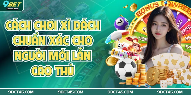Cách Chơi Xì Dách Chuẩn Xác Cho Người Mới Lẫn Cao Thủ