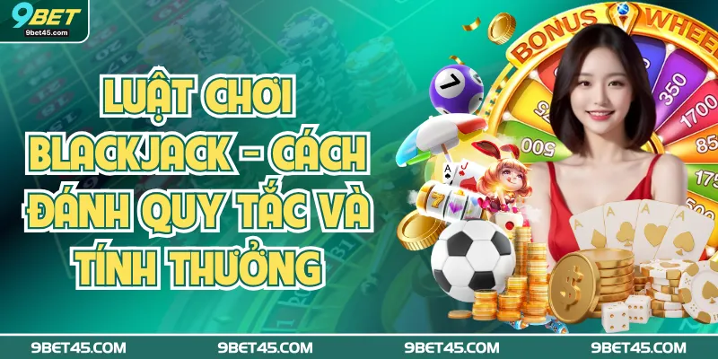 Luật Chơi Blackjack - Cách Đánh Quy Tắc Và Tính Thưởng