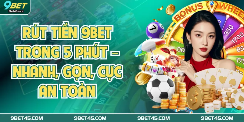 Rút Tiền 9Bet Trong 5 Phút – Nhanh, Gọn, Cực An Toàn